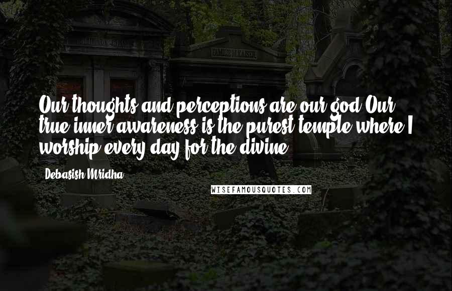 Debasish Mridha Quotes: Our thoughts and perceptions are our god.Our true inner awareness is the purest temple,where I worship every day for the divine.