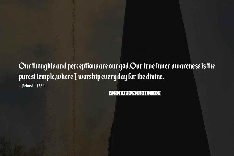 Debasish Mridha Quotes: Our thoughts and perceptions are our god.Our true inner awareness is the purest temple,where I worship every day for the divine.