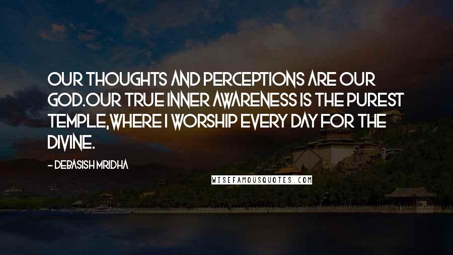 Debasish Mridha Quotes: Our thoughts and perceptions are our god.Our true inner awareness is the purest temple,where I worship every day for the divine.