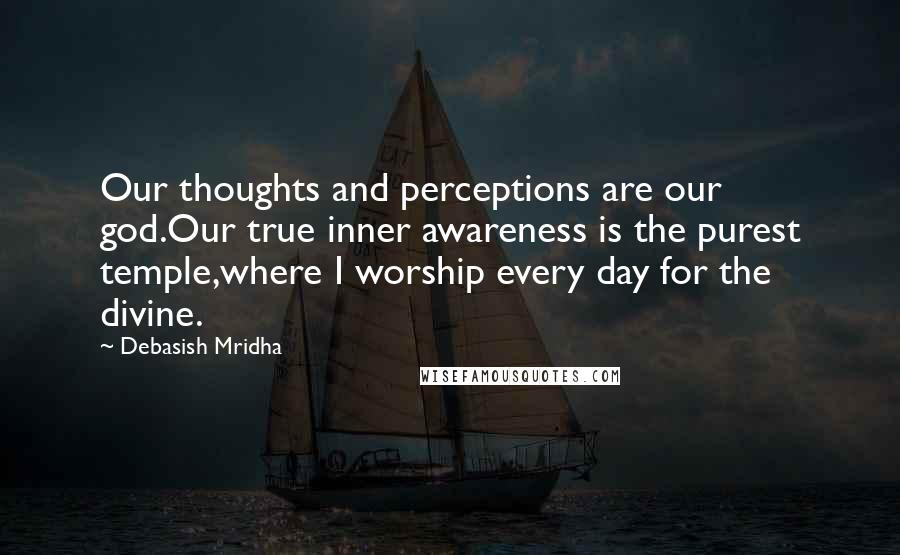 Debasish Mridha Quotes: Our thoughts and perceptions are our god.Our true inner awareness is the purest temple,where I worship every day for the divine.