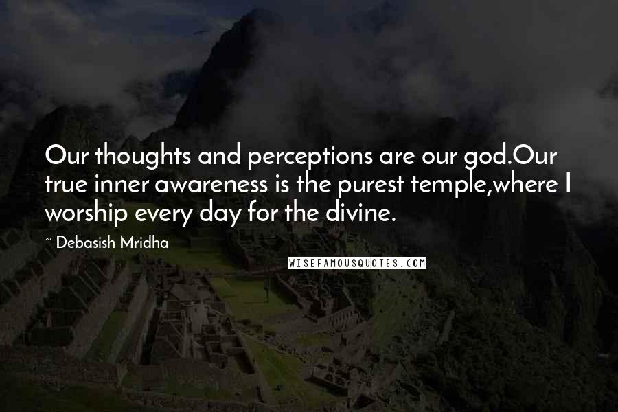 Debasish Mridha Quotes: Our thoughts and perceptions are our god.Our true inner awareness is the purest temple,where I worship every day for the divine.