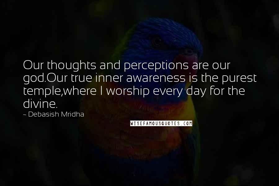 Debasish Mridha Quotes: Our thoughts and perceptions are our god.Our true inner awareness is the purest temple,where I worship every day for the divine.