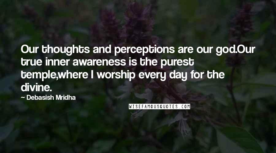 Debasish Mridha Quotes: Our thoughts and perceptions are our god.Our true inner awareness is the purest temple,where I worship every day for the divine.