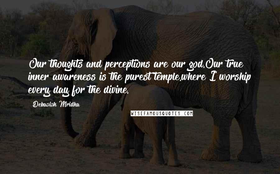 Debasish Mridha Quotes: Our thoughts and perceptions are our god.Our true inner awareness is the purest temple,where I worship every day for the divine.