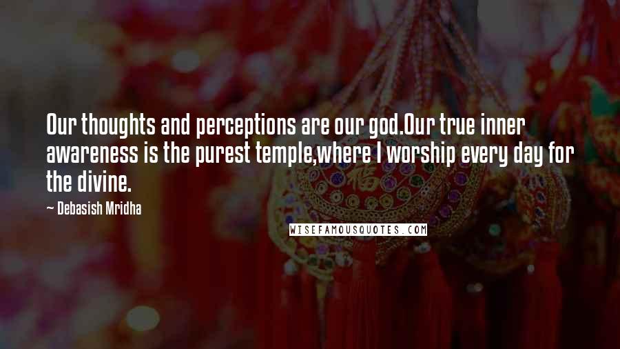 Debasish Mridha Quotes: Our thoughts and perceptions are our god.Our true inner awareness is the purest temple,where I worship every day for the divine.