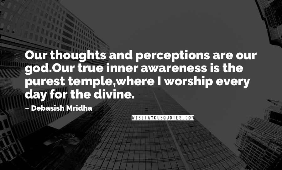 Debasish Mridha Quotes: Our thoughts and perceptions are our god.Our true inner awareness is the purest temple,where I worship every day for the divine.