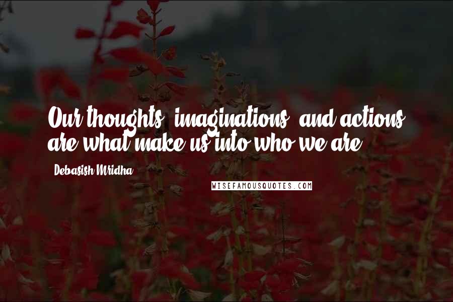 Debasish Mridha Quotes: Our thoughts, imaginations, and actions are what make us into who we are.
