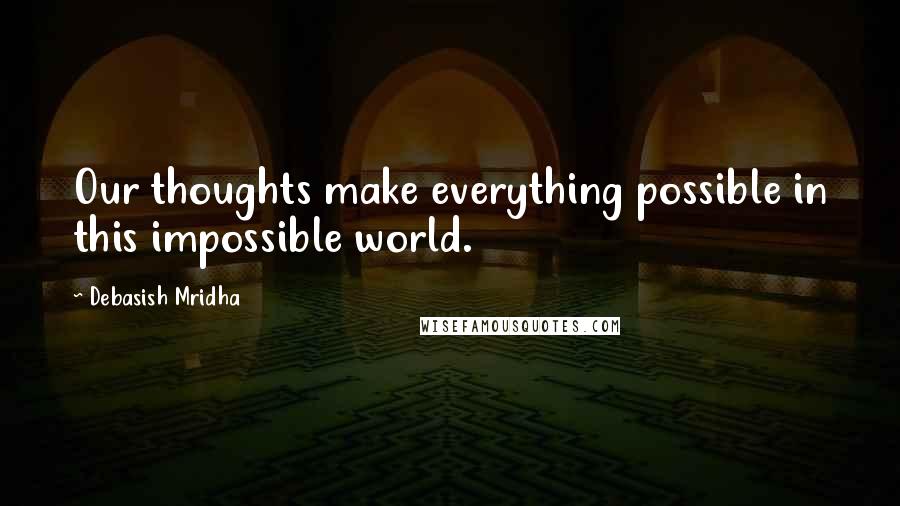 Debasish Mridha Quotes: Our thoughts make everything possible in this impossible world.