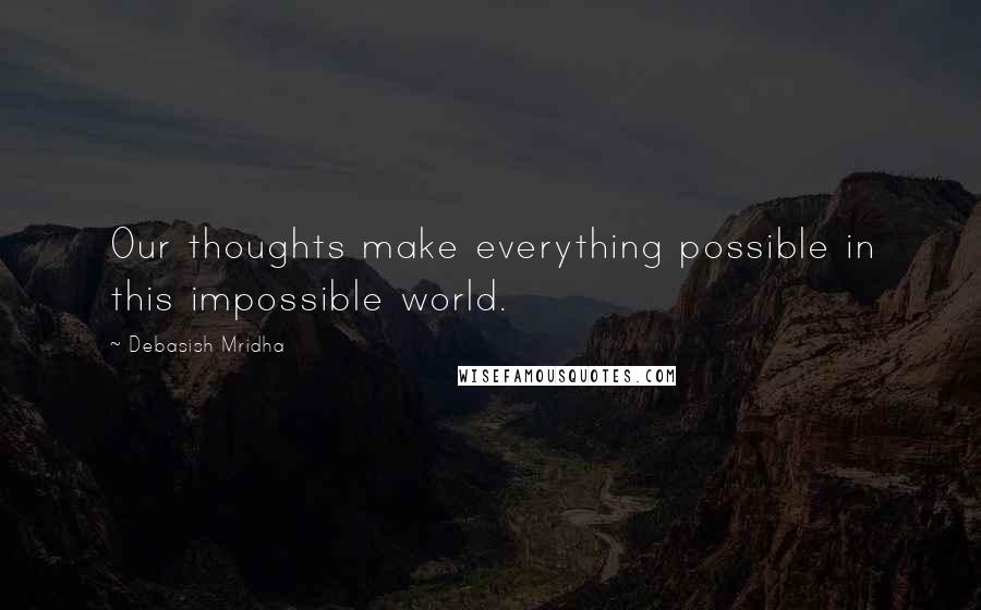 Debasish Mridha Quotes: Our thoughts make everything possible in this impossible world.