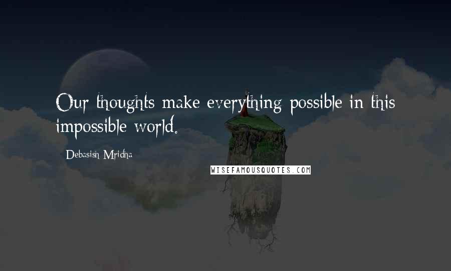 Debasish Mridha Quotes: Our thoughts make everything possible in this impossible world.