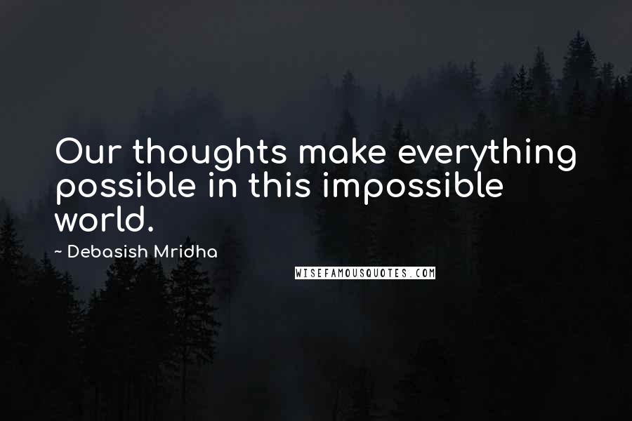 Debasish Mridha Quotes: Our thoughts make everything possible in this impossible world.