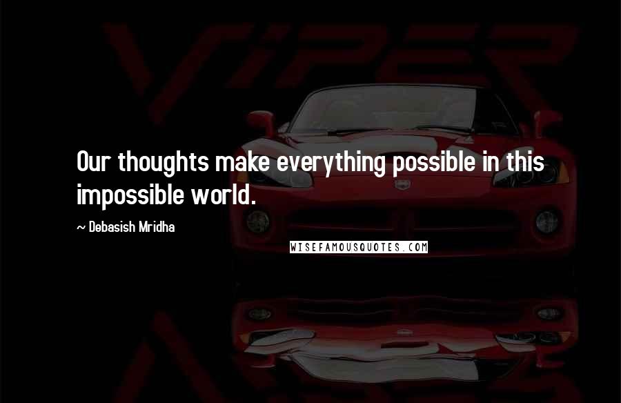 Debasish Mridha Quotes: Our thoughts make everything possible in this impossible world.