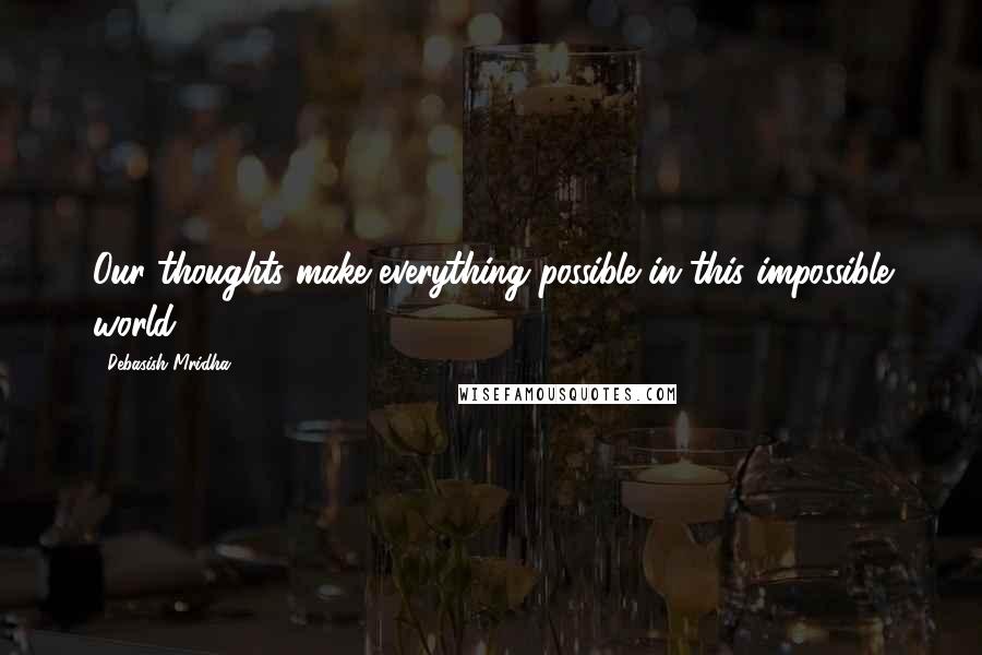 Debasish Mridha Quotes: Our thoughts make everything possible in this impossible world.