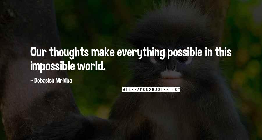 Debasish Mridha Quotes: Our thoughts make everything possible in this impossible world.