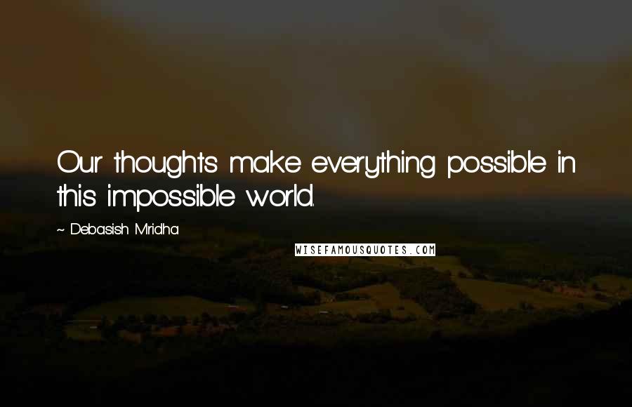 Debasish Mridha Quotes: Our thoughts make everything possible in this impossible world.