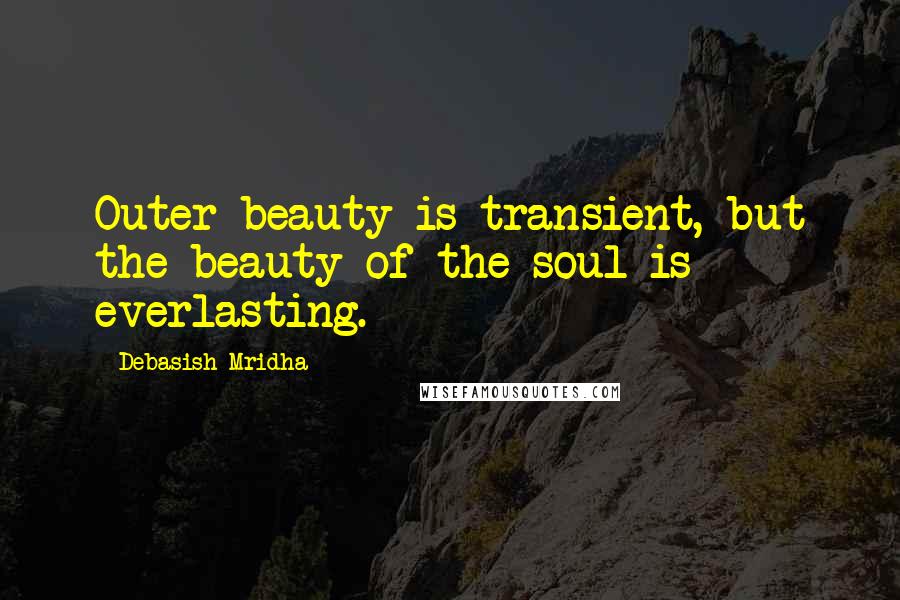 Debasish Mridha Quotes: Outer beauty is transient, but the beauty of the soul is everlasting.