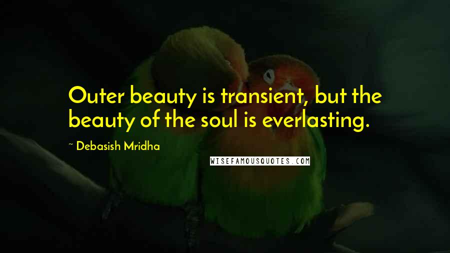 Debasish Mridha Quotes: Outer beauty is transient, but the beauty of the soul is everlasting.