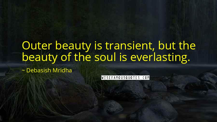 Debasish Mridha Quotes: Outer beauty is transient, but the beauty of the soul is everlasting.