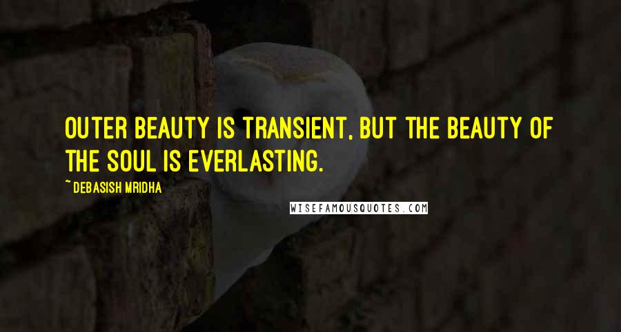 Debasish Mridha Quotes: Outer beauty is transient, but the beauty of the soul is everlasting.