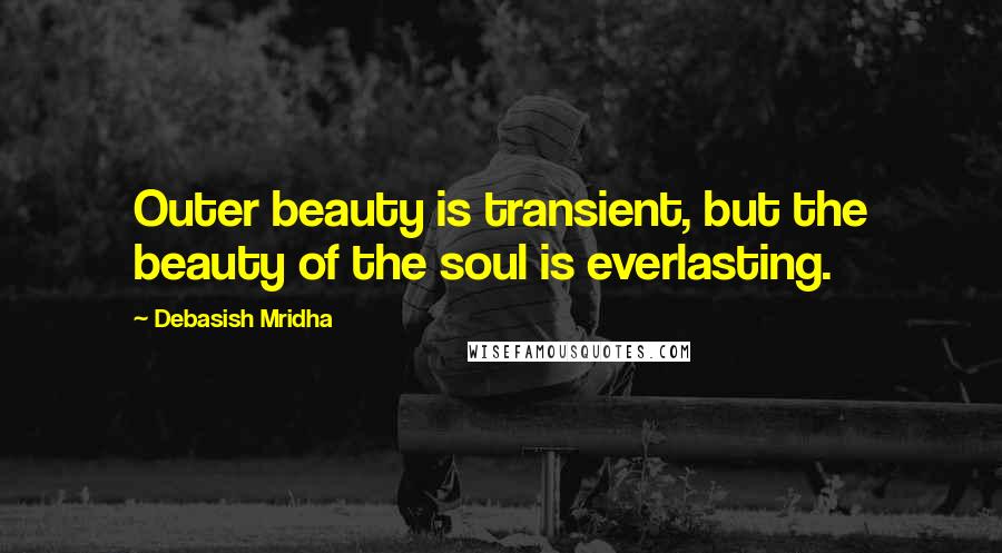 Debasish Mridha Quotes: Outer beauty is transient, but the beauty of the soul is everlasting.