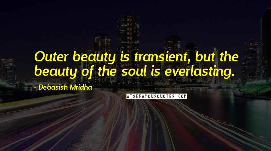 Debasish Mridha Quotes: Outer beauty is transient, but the beauty of the soul is everlasting.