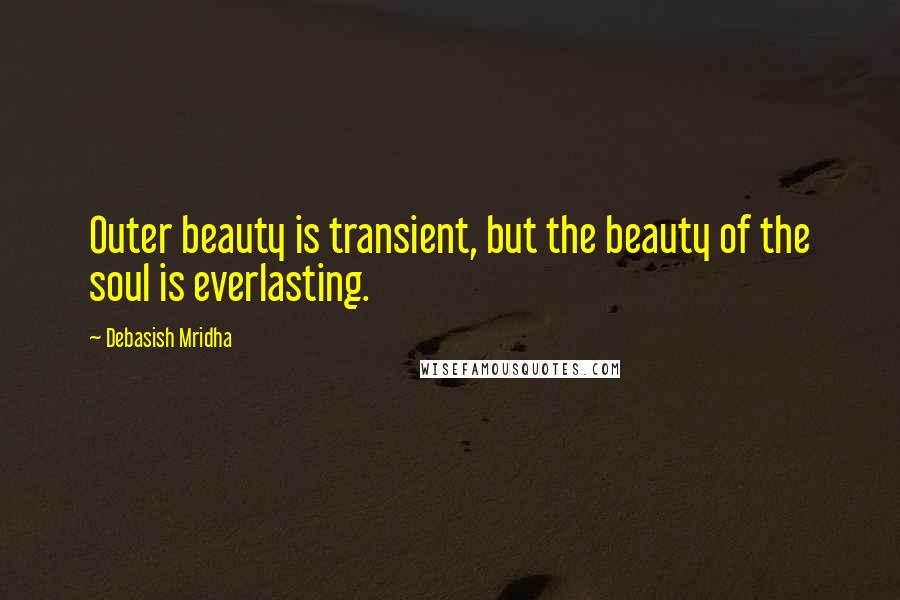 Debasish Mridha Quotes: Outer beauty is transient, but the beauty of the soul is everlasting.