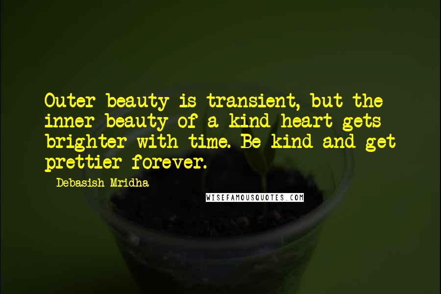 Debasish Mridha Quotes: Outer beauty is transient, but the inner beauty of a kind heart gets brighter with time. Be kind and get prettier forever.