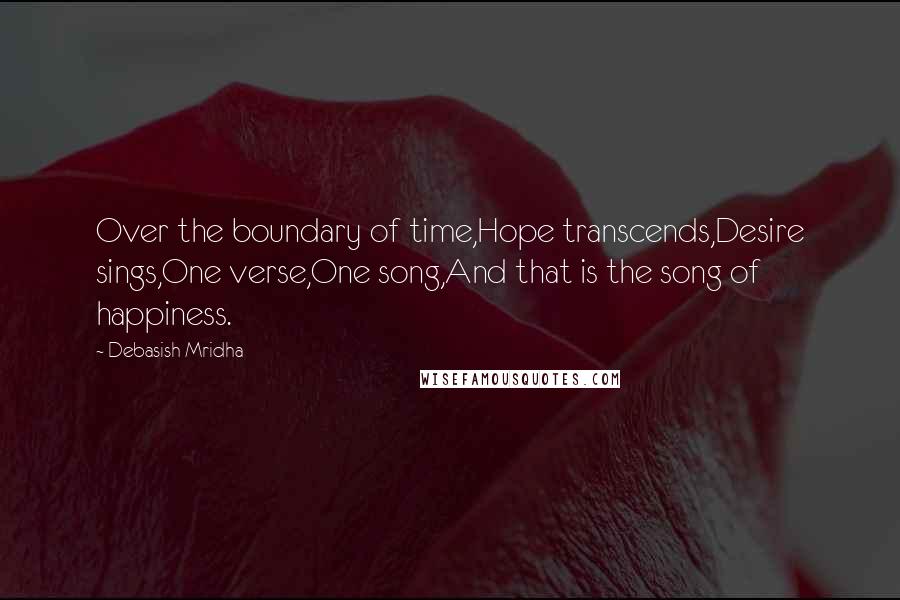 Debasish Mridha Quotes: Over the boundary of time,Hope transcends,Desire sings,One verse,One song,And that is the song of happiness.