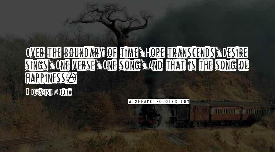 Debasish Mridha Quotes: Over the boundary of time,Hope transcends,Desire sings,One verse,One song,And that is the song of happiness.