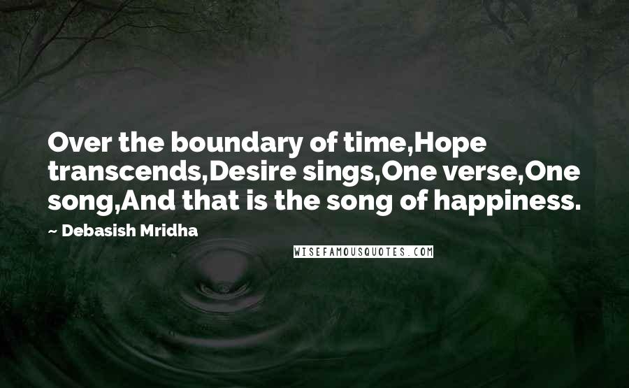 Debasish Mridha Quotes: Over the boundary of time,Hope transcends,Desire sings,One verse,One song,And that is the song of happiness.