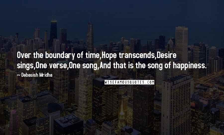 Debasish Mridha Quotes: Over the boundary of time,Hope transcends,Desire sings,One verse,One song,And that is the song of happiness.
