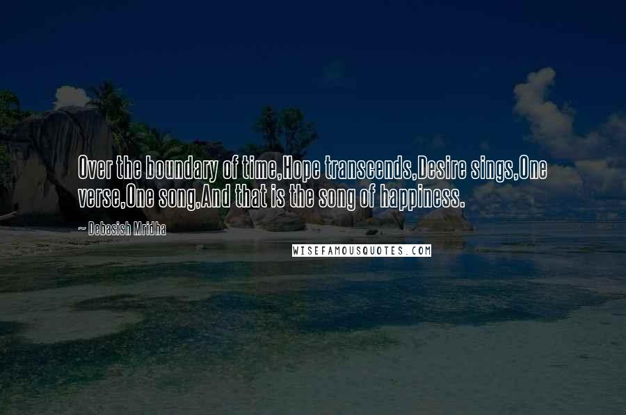 Debasish Mridha Quotes: Over the boundary of time,Hope transcends,Desire sings,One verse,One song,And that is the song of happiness.