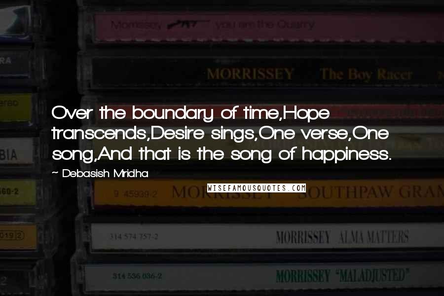 Debasish Mridha Quotes: Over the boundary of time,Hope transcends,Desire sings,One verse,One song,And that is the song of happiness.