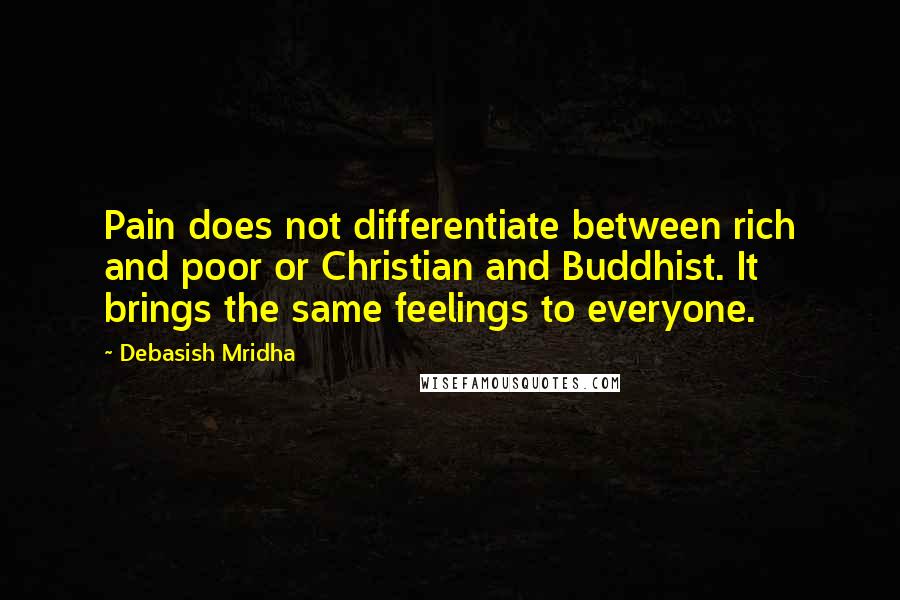 Debasish Mridha Quotes: Pain does not differentiate between rich and poor or Christian and Buddhist. It brings the same feelings to everyone.
