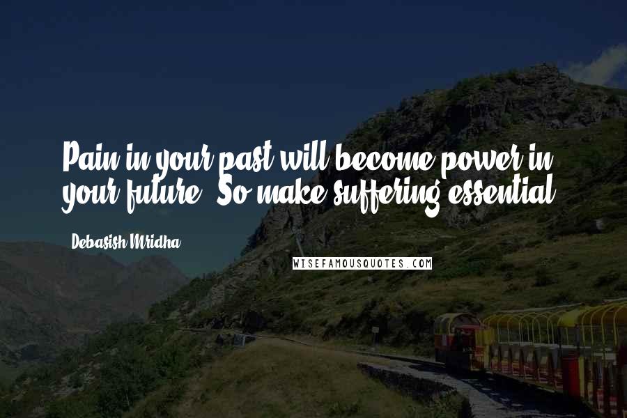 Debasish Mridha Quotes: Pain in your past will become power in your future. So make suffering essential.