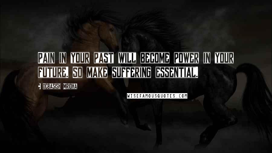 Debasish Mridha Quotes: Pain in your past will become power in your future. So make suffering essential.