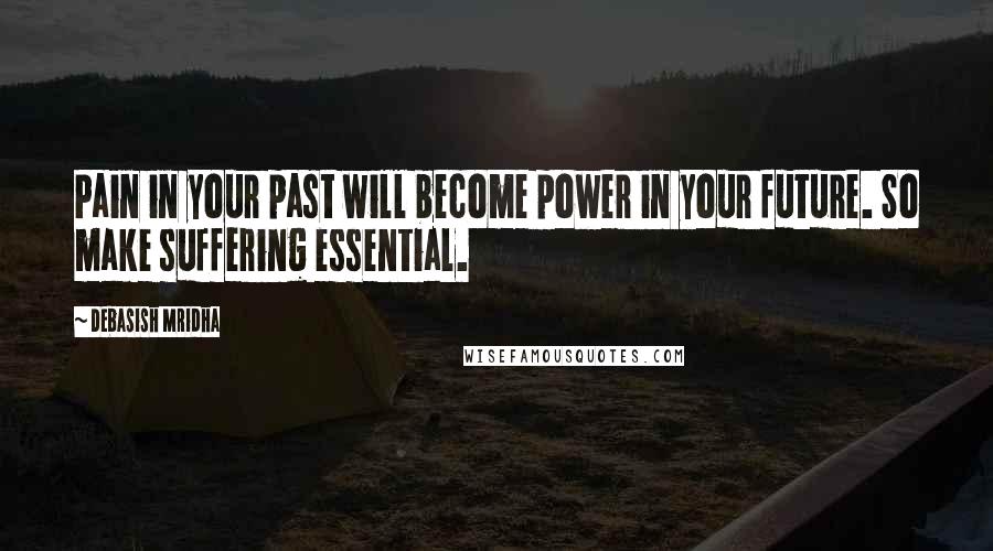 Debasish Mridha Quotes: Pain in your past will become power in your future. So make suffering essential.