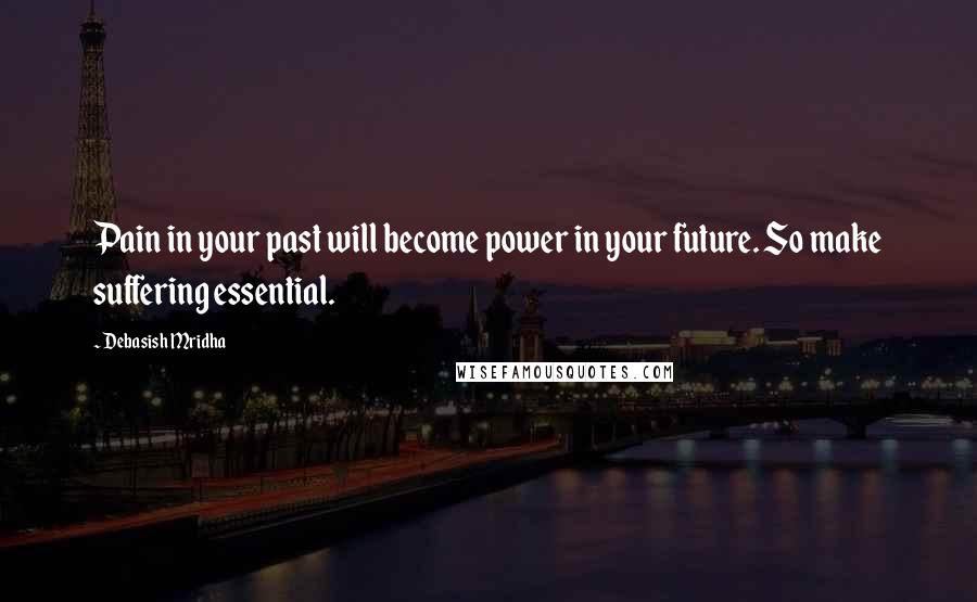 Debasish Mridha Quotes: Pain in your past will become power in your future. So make suffering essential.