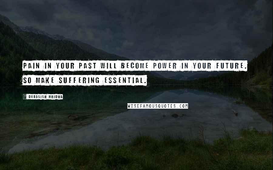 Debasish Mridha Quotes: Pain in your past will become power in your future. So make suffering essential.