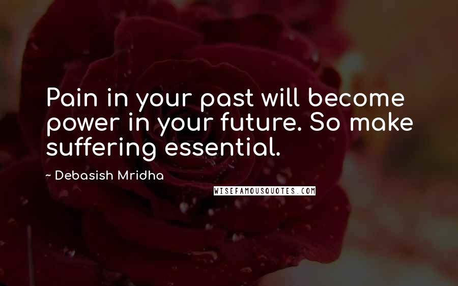 Debasish Mridha Quotes: Pain in your past will become power in your future. So make suffering essential.