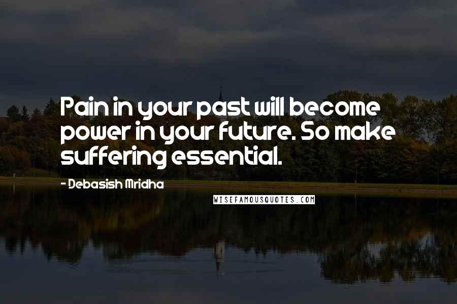 Debasish Mridha Quotes: Pain in your past will become power in your future. So make suffering essential.