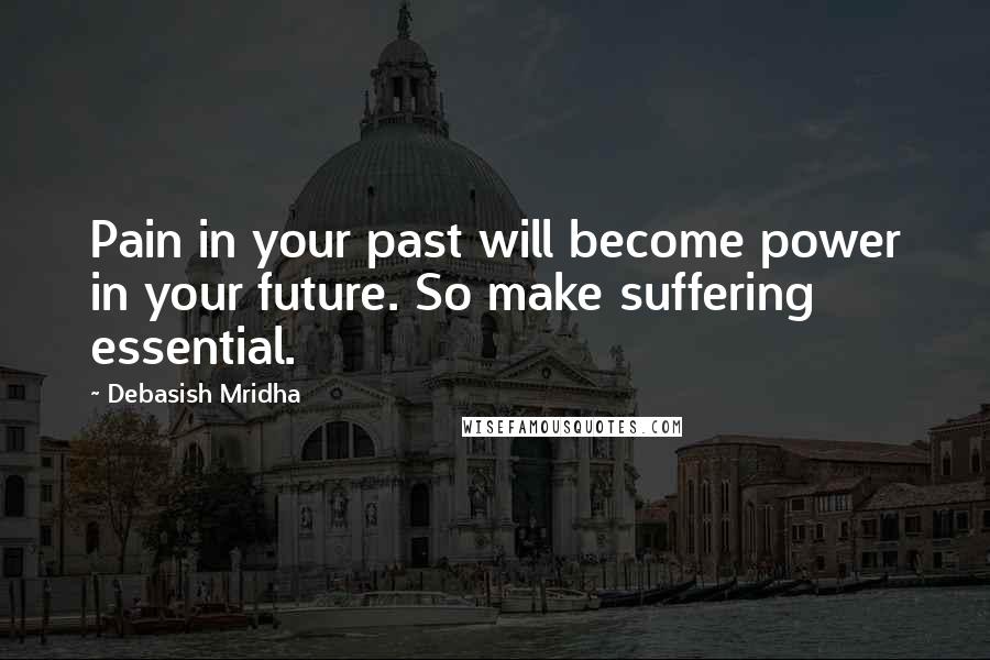 Debasish Mridha Quotes: Pain in your past will become power in your future. So make suffering essential.