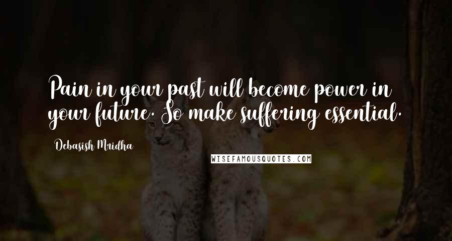 Debasish Mridha Quotes: Pain in your past will become power in your future. So make suffering essential.