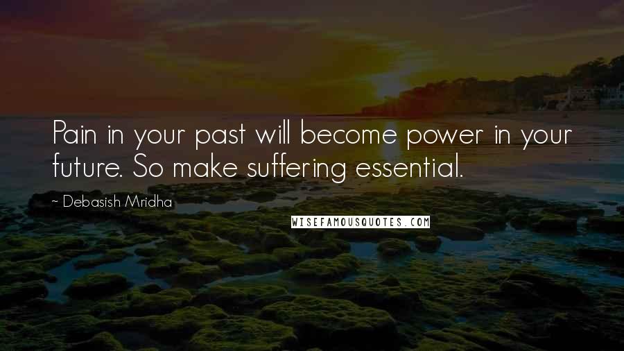 Debasish Mridha Quotes: Pain in your past will become power in your future. So make suffering essential.