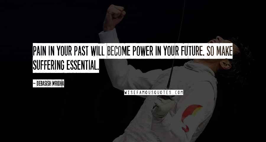 Debasish Mridha Quotes: Pain in your past will become power in your future. So make suffering essential.