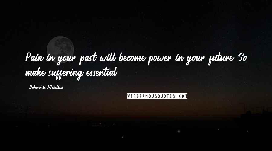 Debasish Mridha Quotes: Pain in your past will become power in your future. So make suffering essential.