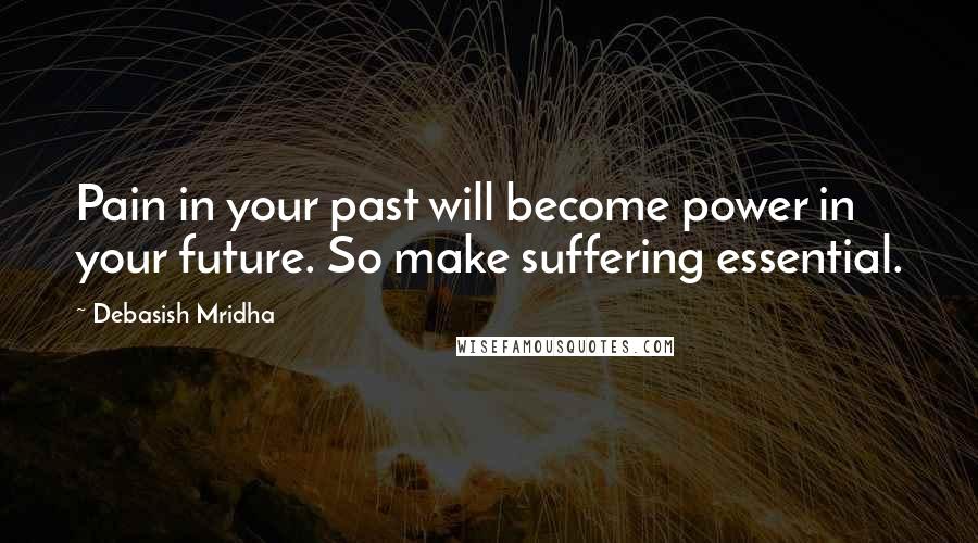 Debasish Mridha Quotes: Pain in your past will become power in your future. So make suffering essential.