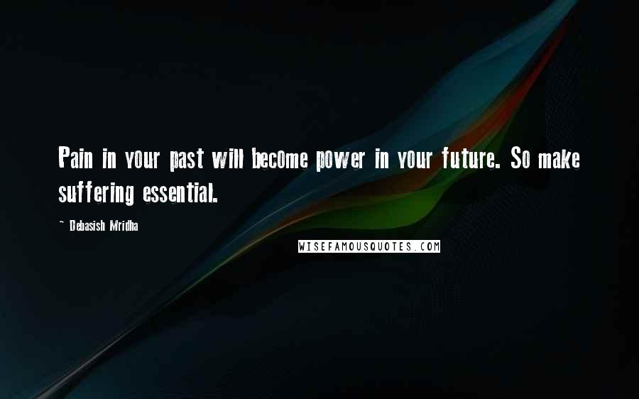 Debasish Mridha Quotes: Pain in your past will become power in your future. So make suffering essential.