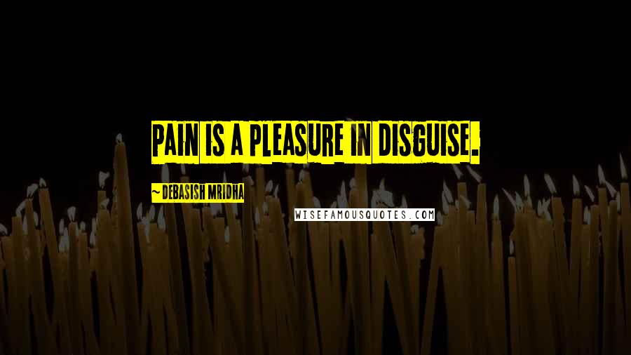 Debasish Mridha Quotes: Pain is a pleasure in disguise.