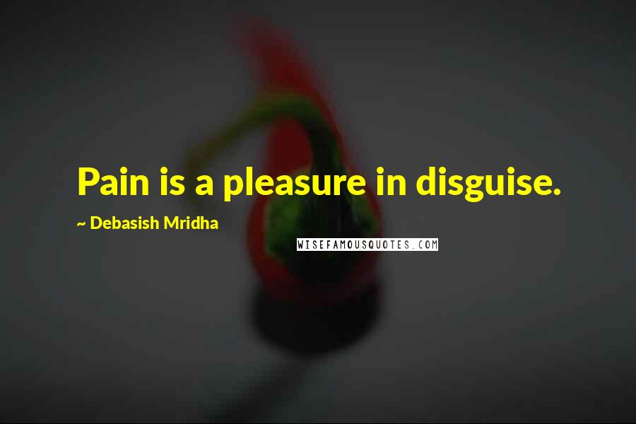Debasish Mridha Quotes: Pain is a pleasure in disguise.